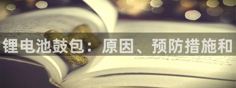 凯时app赢AG发财网来就送38：锂电池鼓包：原因、预防措施和