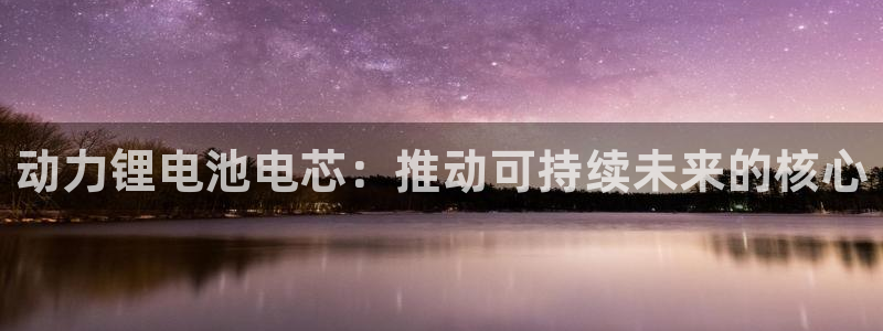 尊龙ktv怎么样：动力锂电池电芯：推动可持续未来的核心