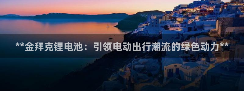 尊龙凯时官网网址：**金拜克锂电池：引领电动出行潮流的绿色动力**